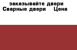 заказывайте двери «Сварные двери» › Цена ­ 9 900 - Красноярский край Строительство и ремонт » Двери, окна и перегородки   